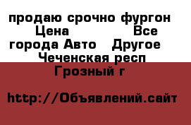 продаю срочно фургон  › Цена ­ 170 000 - Все города Авто » Другое   . Чеченская респ.,Грозный г.